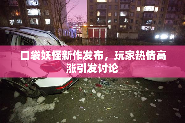 口袋妖怪新作发布，玩家热情高涨引发讨论