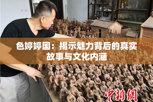色婷婷国：揭示魅力背后的真实故事与文化内涵