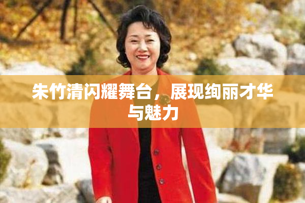 朱竹清闪耀舞台，展现绚丽才华与魅力