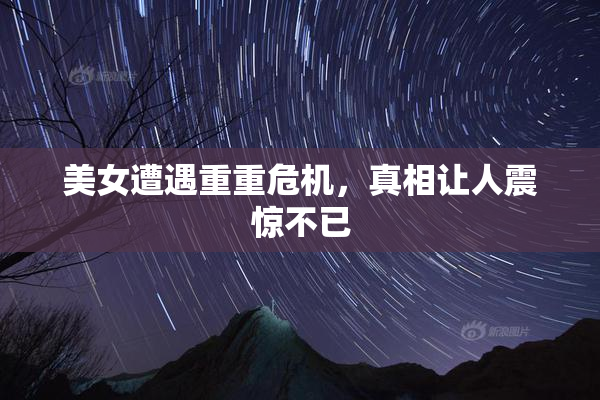 美女遭遇重重危机，真相让人震惊不已