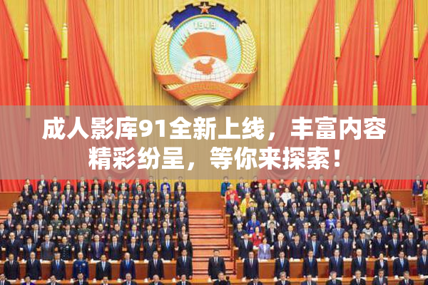 成人影库91全新上线，丰富内容精彩纷呈，等你来探索！