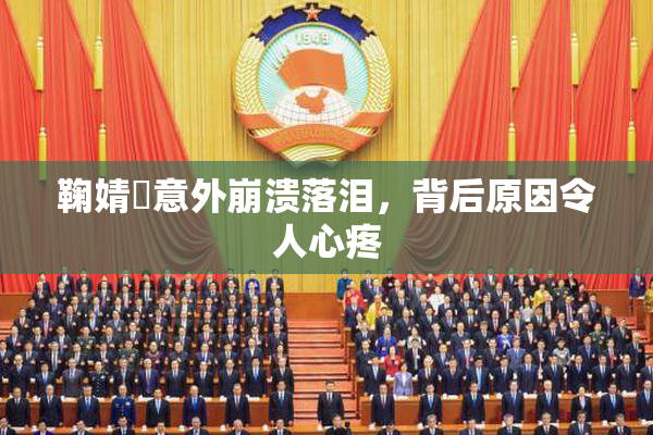 鞠婧祎意外崩溃落泪，背后原因令人心疼