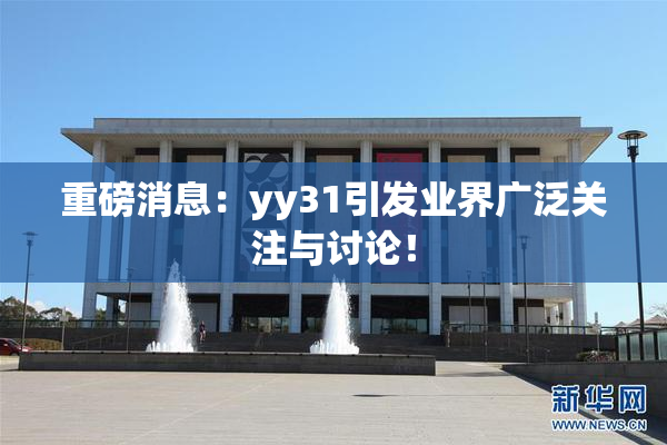 重磅消息：yy31引发业界广泛关注与讨论！