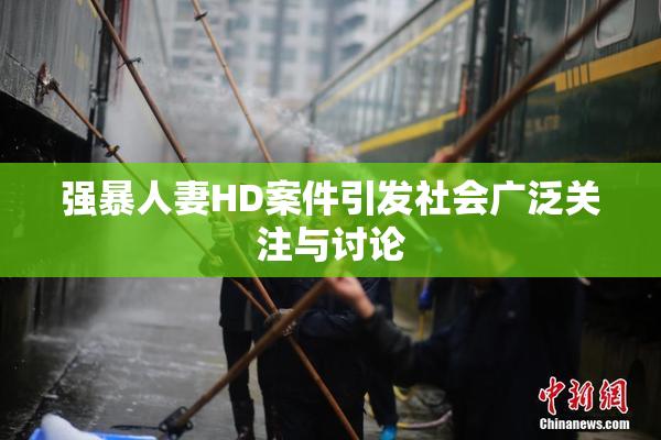 强暴人妻HD案件引发社会广泛关注与讨论