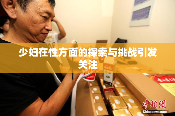 少妇在性方面的探索与挑战引发关注