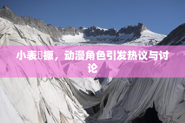 小表妺撅，动漫角色引发热议与讨论
