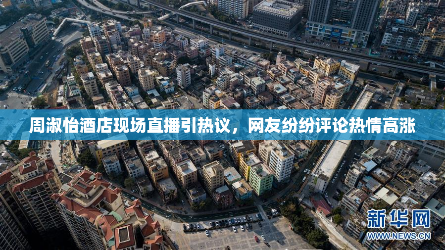 周淑怡酒店现场直播引热议，网友纷纷评论热情高涨