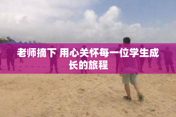 老师摘下 用心关怀每一位学生成长的旅程