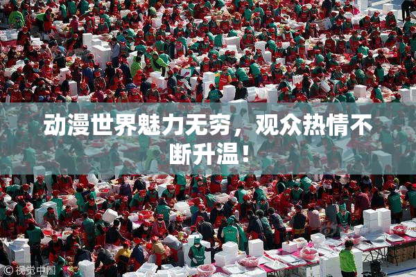 动漫世界魅力无穷，观众热情不断升温！