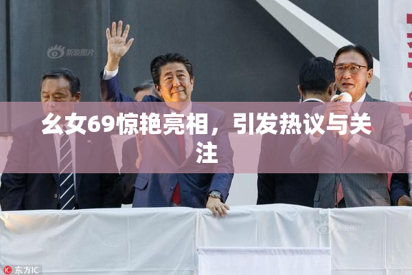 幺女69惊艳亮相，引发热议与关注