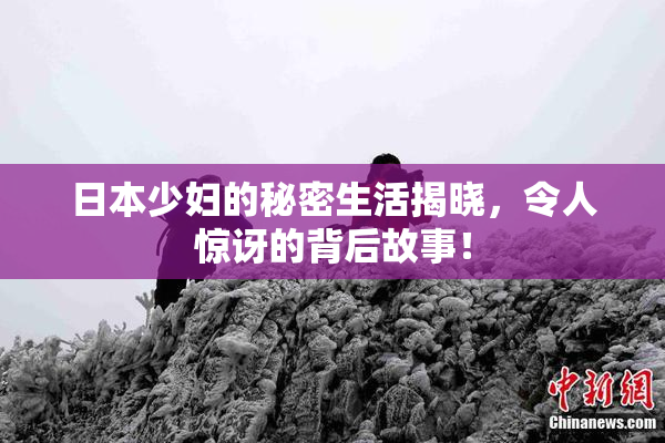 日本少妇的秘密生活揭晓，令人惊讶的背后故事！