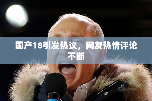 国产18引发热议，网友热情评论不断
