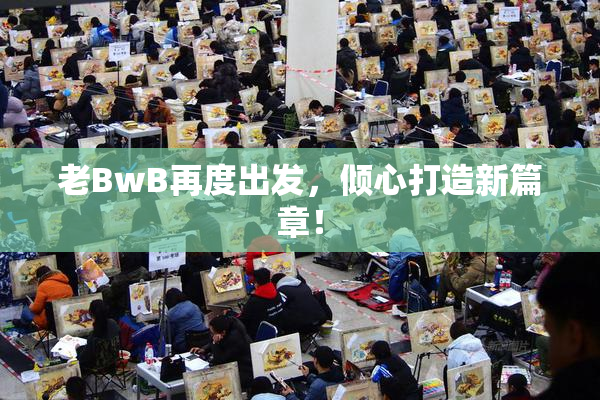 老BwB再度出发，倾心打造新篇章！