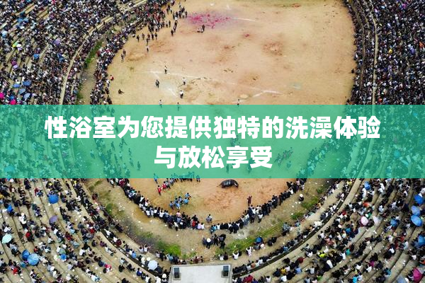 性浴室为您提供独特的洗澡体验与放松享受