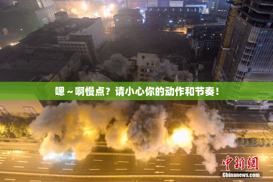 嗯～啊慢点？请小心你的动作和节奏！