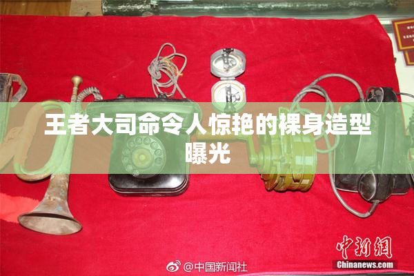 王者大司命令人惊艳的裸身造型曝光