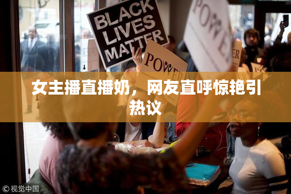 女主播直播奶，网友直呼惊艳引热议