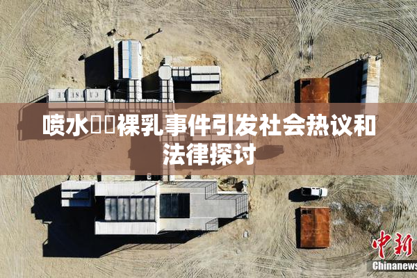 喷水❌‌裸乳事件引发社会热议和法律探讨