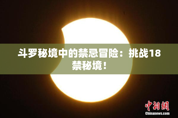 斗罗秘境中的禁忌冒险：挑战18禁秘境！