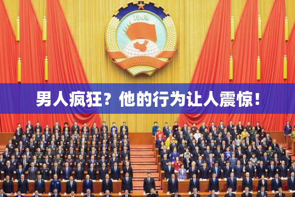 男人疯狂？他的行为让人震惊！