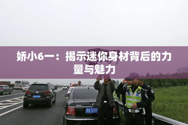 娇小6一：揭示迷你身材背后的力量与魅力