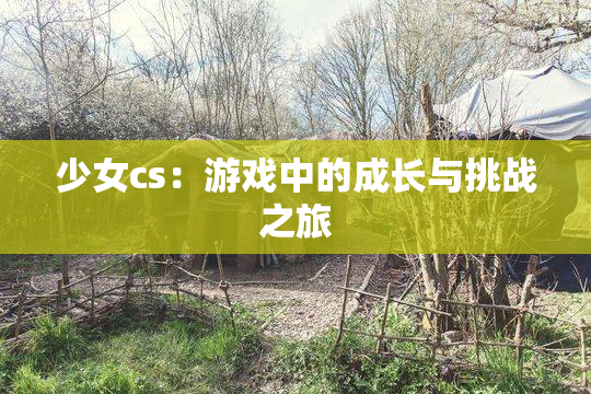 少女cs：游戏中的成长与挑战之旅