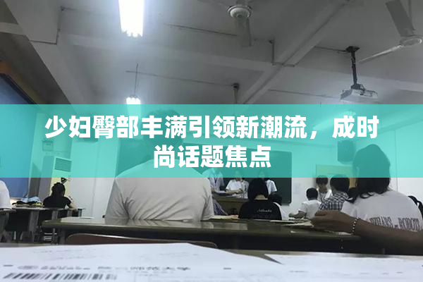 少妇臀部丰满引领新潮流，成时尚话题焦点