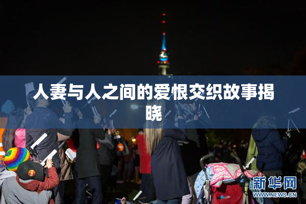 人妻与人之间的爱恨交织故事揭晓