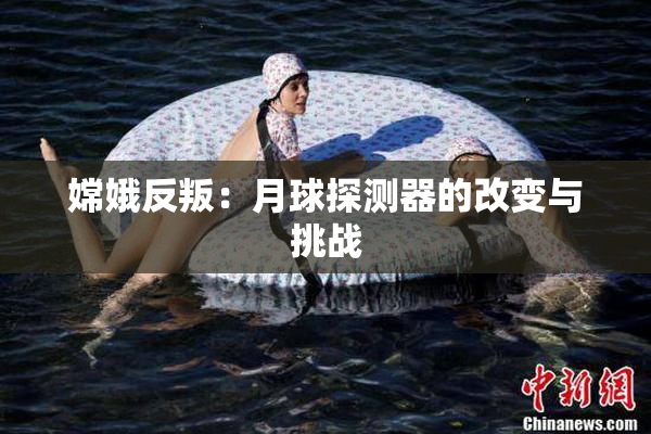 嫦娥反叛：月球探测器的改变与挑战