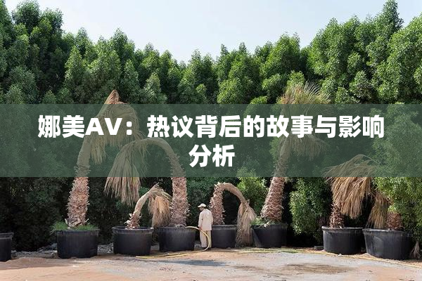娜美AV：热议背后的故事与影响分析