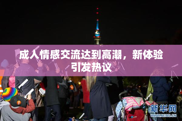 成人情感交流达到高潮，新体验引发热议