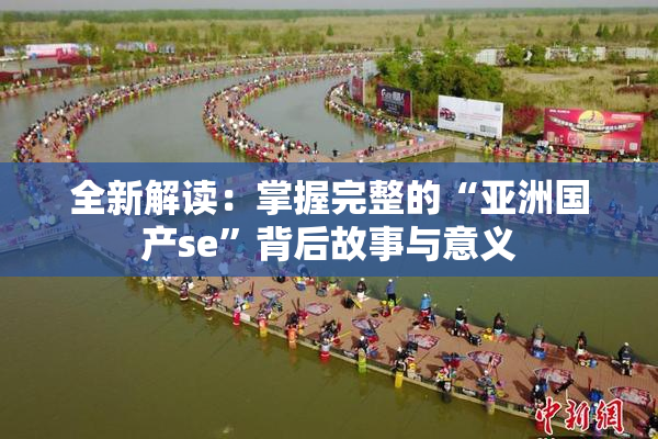 全新解读：掌握完整的“亚洲国产se”背后故事与意义