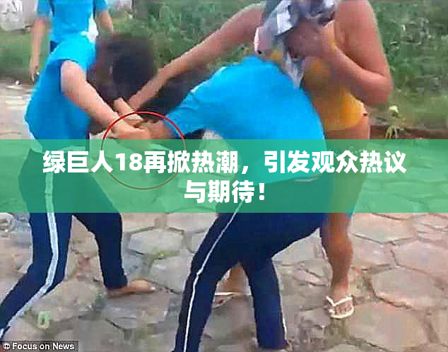 绿巨人18再掀热潮，引发观众热议与期待！