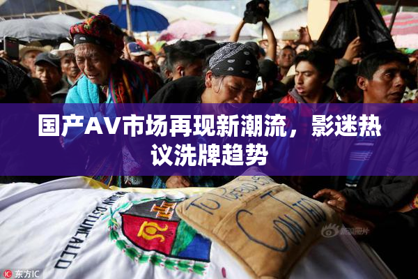 国产AV市场再现新潮流，影迷热议洗牌趋势
