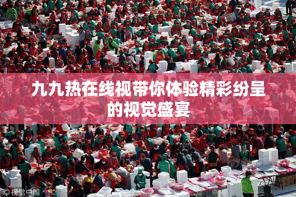 九九热在线视带你体验精彩纷呈的视觉盛宴
