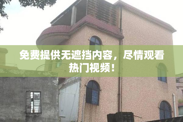 免费提供无遮挡内容，尽情观看热门视频！