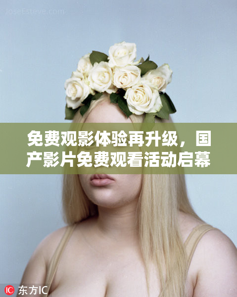 免费观影体验再升级，国产影片免费观看活动启幕