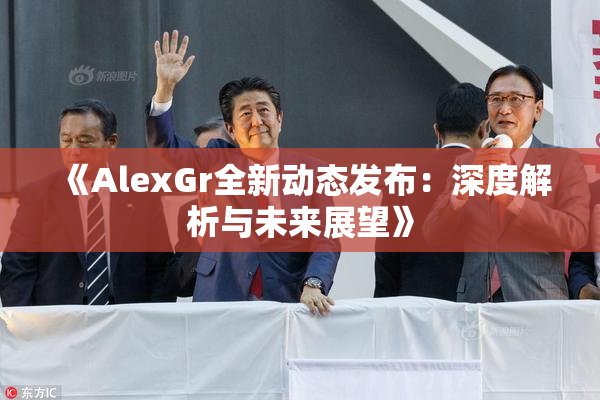 《AlexGr全新动态发布：深度解析与未来展望》
