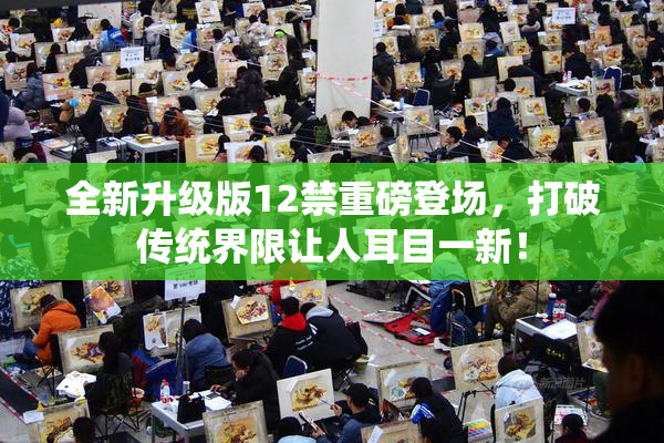 全新升级版12禁重磅登场，打破传统界限让人耳目一新！