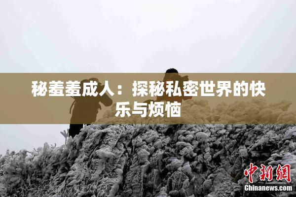 秘羞羞成人：探秘私密世界的快乐与烦恼