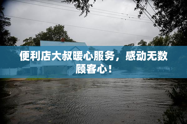 便利店大叔暖心服务，感动无数顾客心！