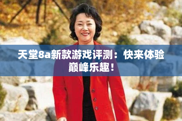 天堂8a新款游戏评测：快来体验巅峰乐趣！