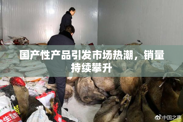 国产性产品引发市场热潮，销量持续攀升