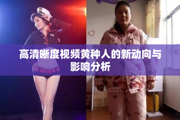 高清晰度视频黄种人的新动向与影响分析