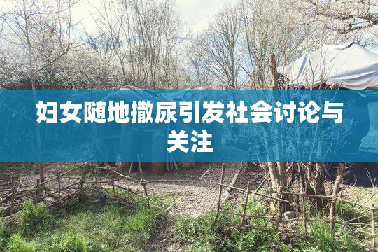 妇女随地撒尿引发社会讨论与关注