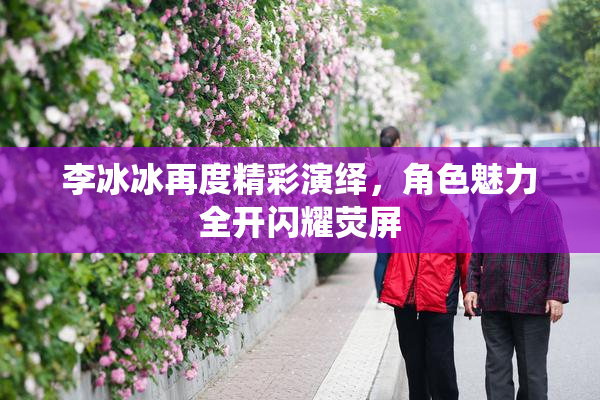 李冰冰再度精彩演绎，角色魅力全开闪耀荧屏