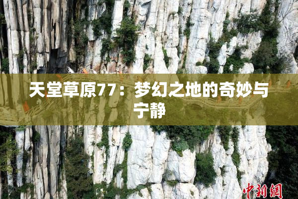 天堂草原77：梦幻之地的奇妙与宁静