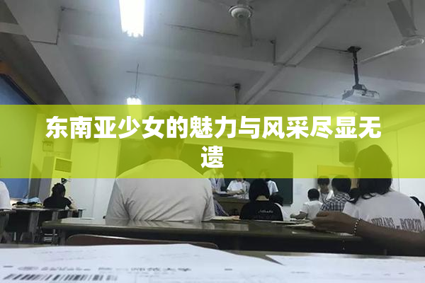 东南亚少女的魅力与风采尽显无遗