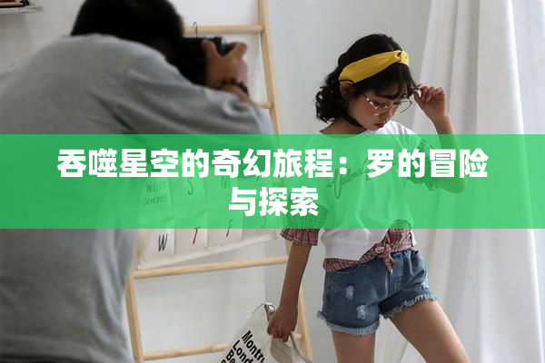 吞噬星空的奇幻旅程：罗的冒险与探索