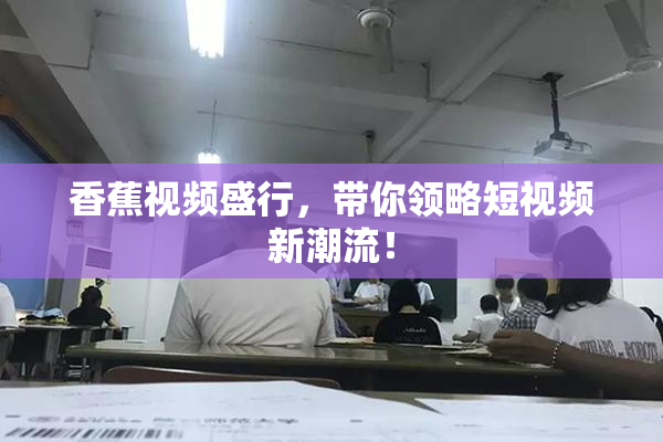 香蕉视频盛行，带你领略短视频新潮流！